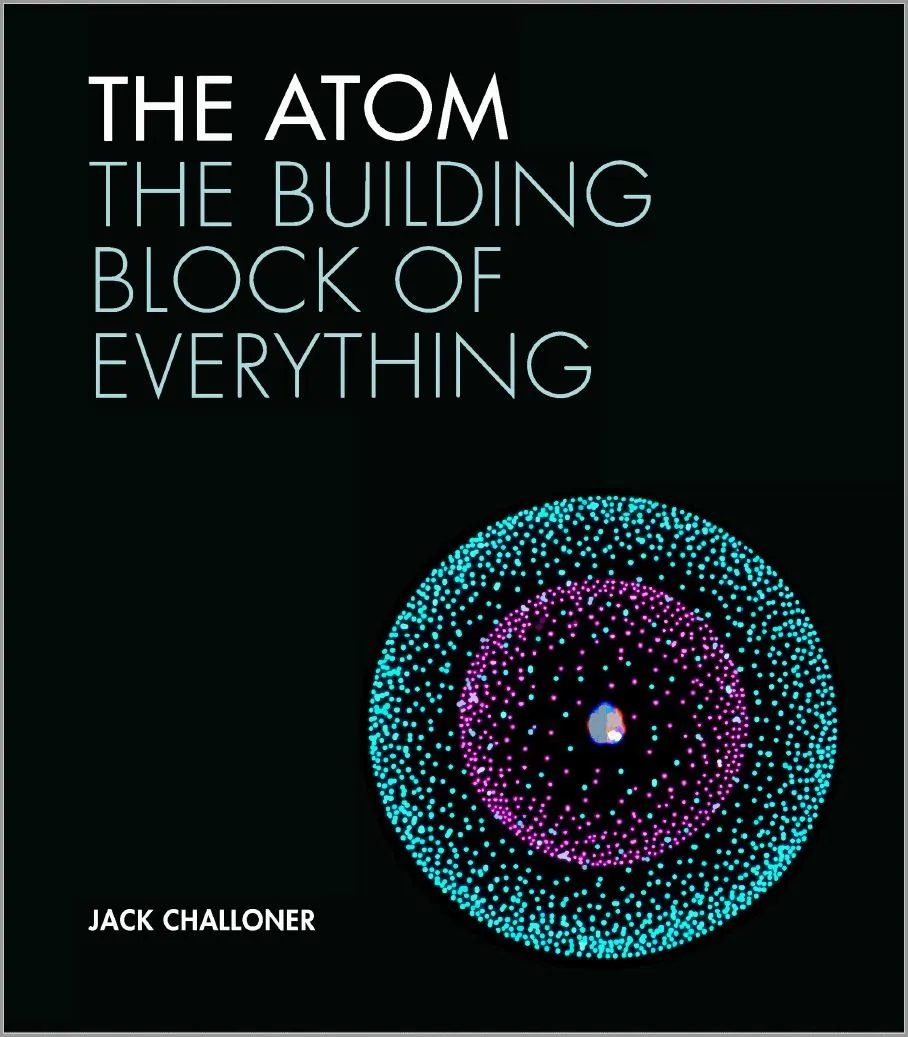 The Atom The Building Block of Everything By Jack Challoner